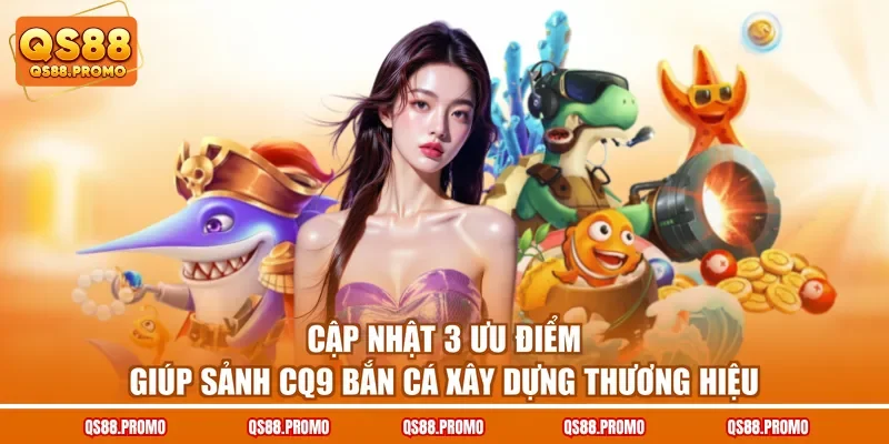 Cập nhật 3 ưu điểm giúp sảnh CQ9 bắn cá xây dựng thương hiệu