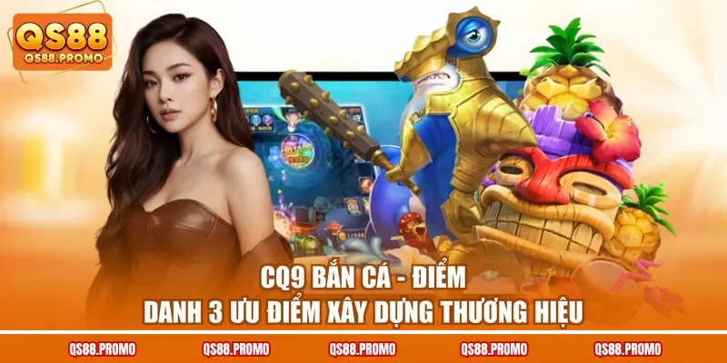 CQ9 Bắn Cá - Điểm Danh 3 Ưu Điểm Xây Dựng Thương Hiệu