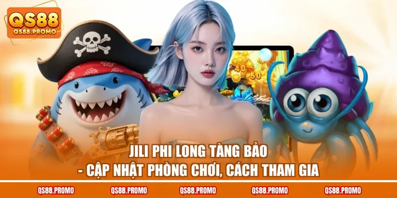 Jili Phi Long Tàng Bảo - Cập Nhật Phòng Chơi, Cách Tham Gia