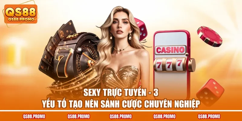 Sexy Trực Tuyến - 3 Yếu Tố Tạo Nên Sảnh Cược Chuyên Nghiệp