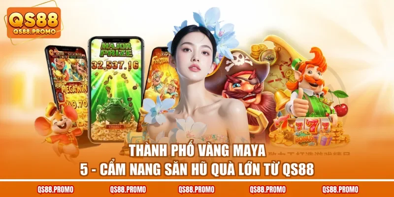 Thành Phố Vàng Maya 5 - Cẩm Nang Săn Hũ Quà Lớn Từ QS88