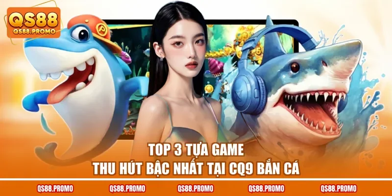 Top 3 tựa game thu hút bậc nhất tại CQ9 bắn cá