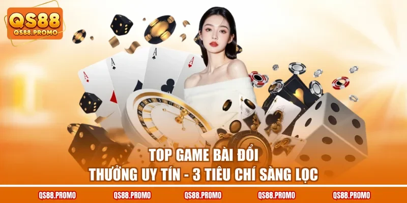 Top Game Bài Đổi Thưởng Uy Tín - 3 Tiêu Chí Sàng Lọc